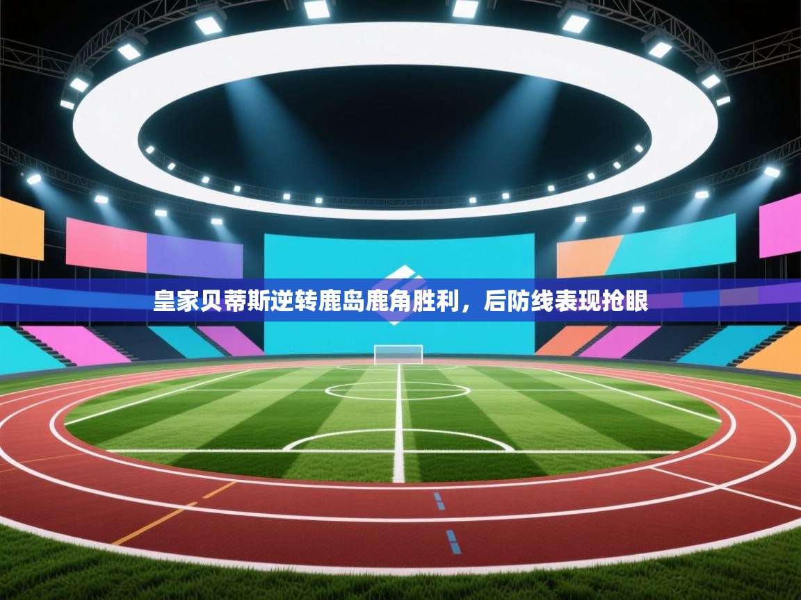 皇家贝蒂斯逆转鹿岛鹿角胜利，后防线表现抢眼  第2张