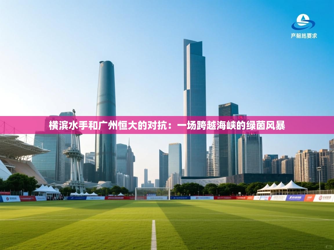 横滨水手和广州恒大的对抗：一场跨越海峡的绿茵风暴  第1张