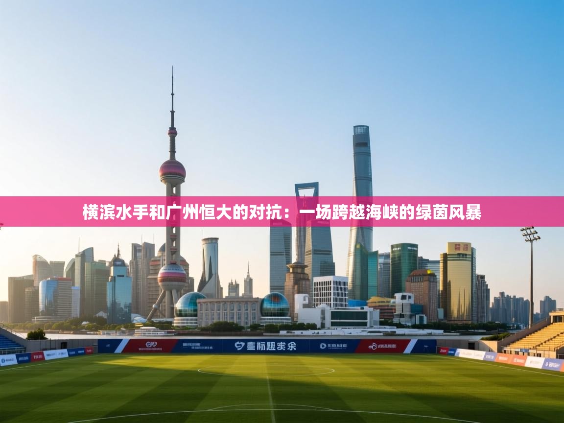横滨水手和广州恒大的对抗：一场跨越海峡的绿茵风暴  第2张