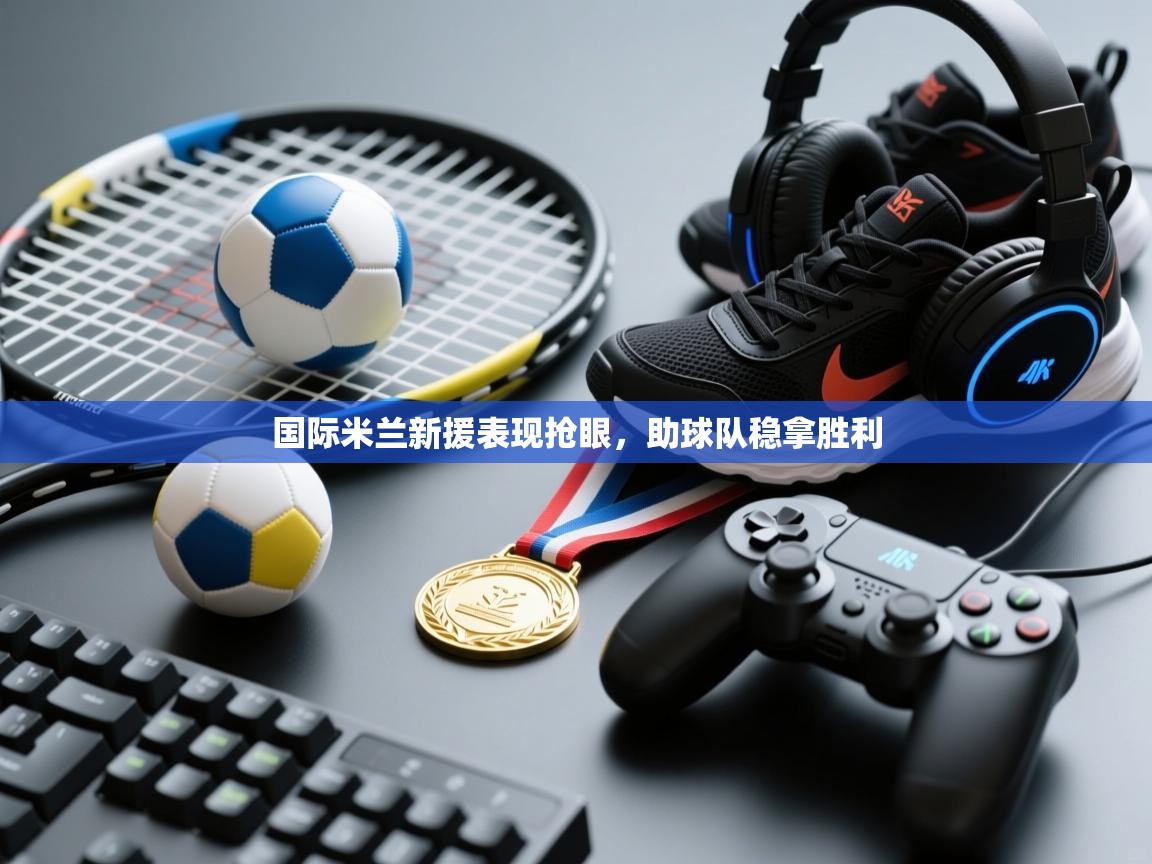 国际米兰新援表现抢眼,助球队稳拿胜利 第1张