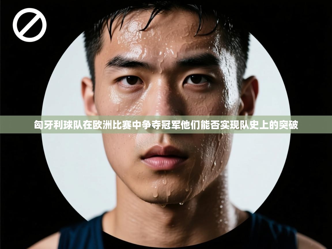 匈牙利球队在欧洲比赛中争夺冠军他们能否实现队史上的突破 第1张