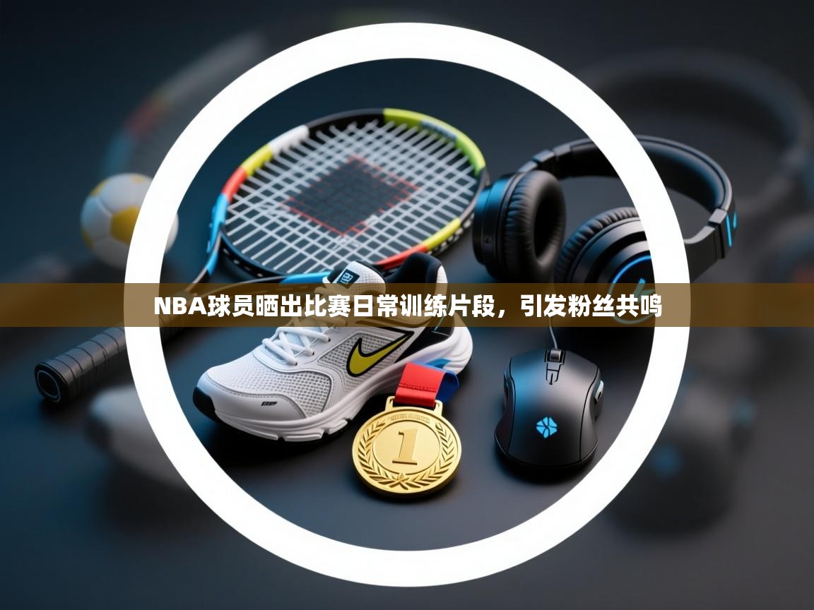 NBA球员晒出比赛日常训练片段，引发粉丝共鸣  第1张