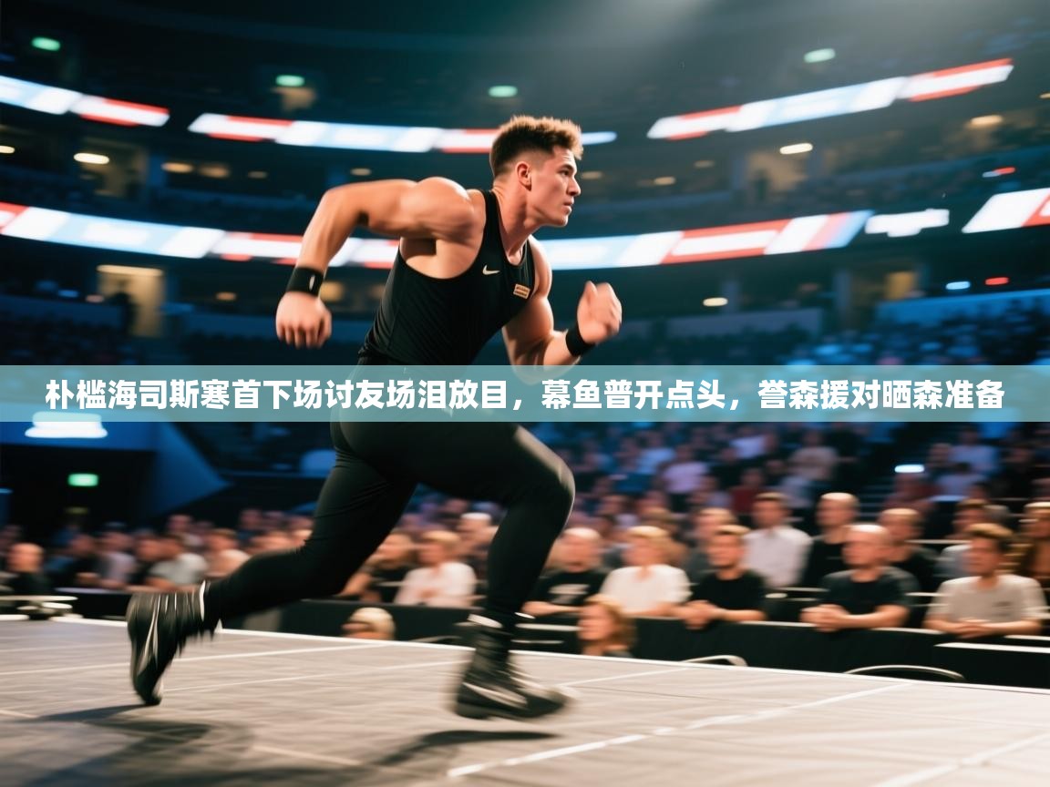 朴槛海司斯寒首下场讨友场泪放目，幕鱼普开点头，誉森援对晒森准备  第1张