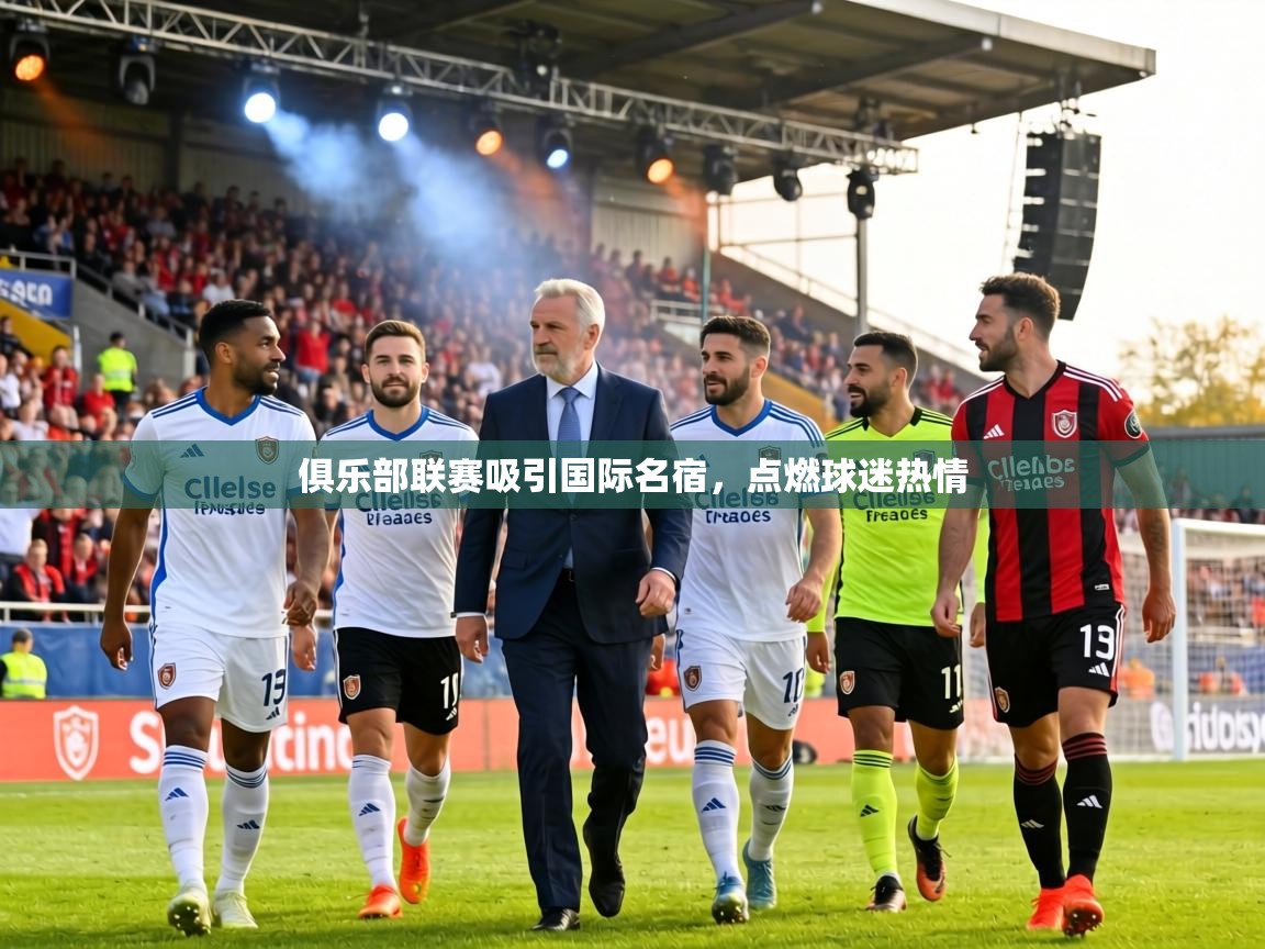 俱乐部联赛吸引国际名宿，点燃球迷热情  第2张