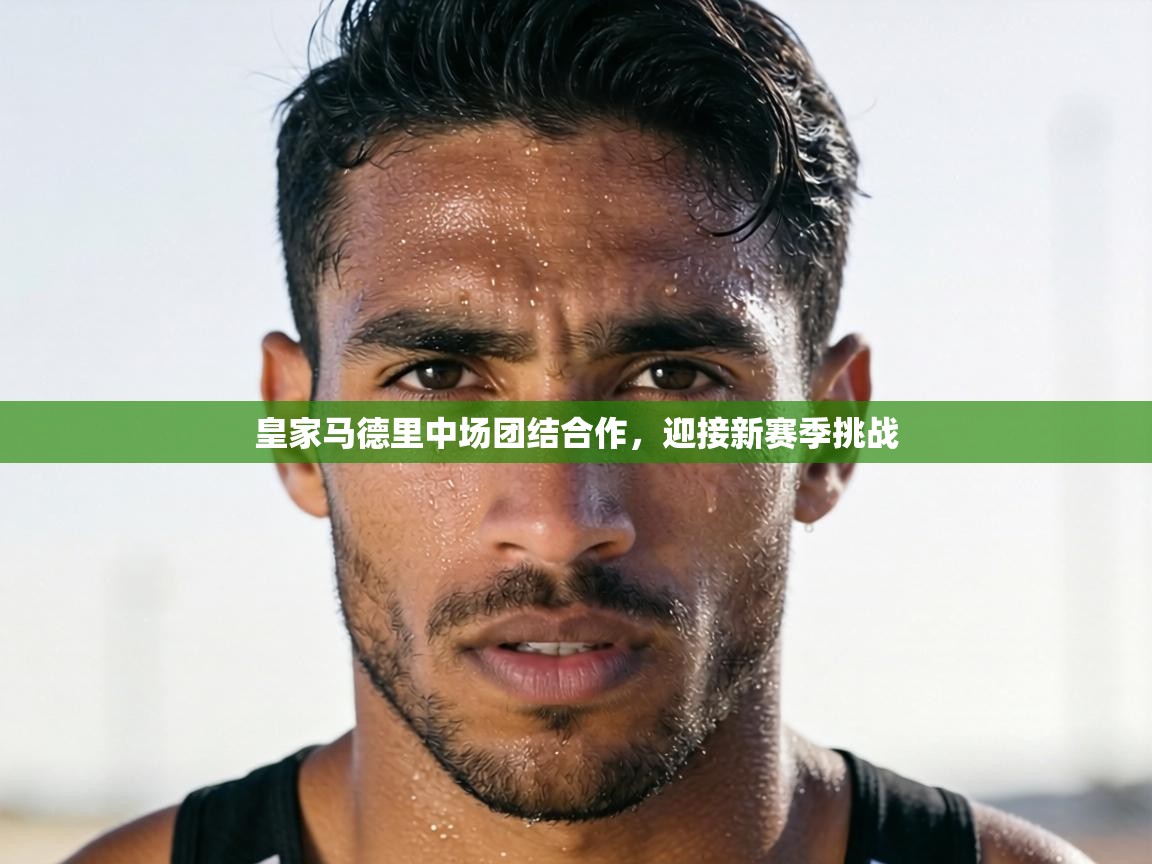 皇家马德里中场团结合作,迎接新赛季挑战 第1张