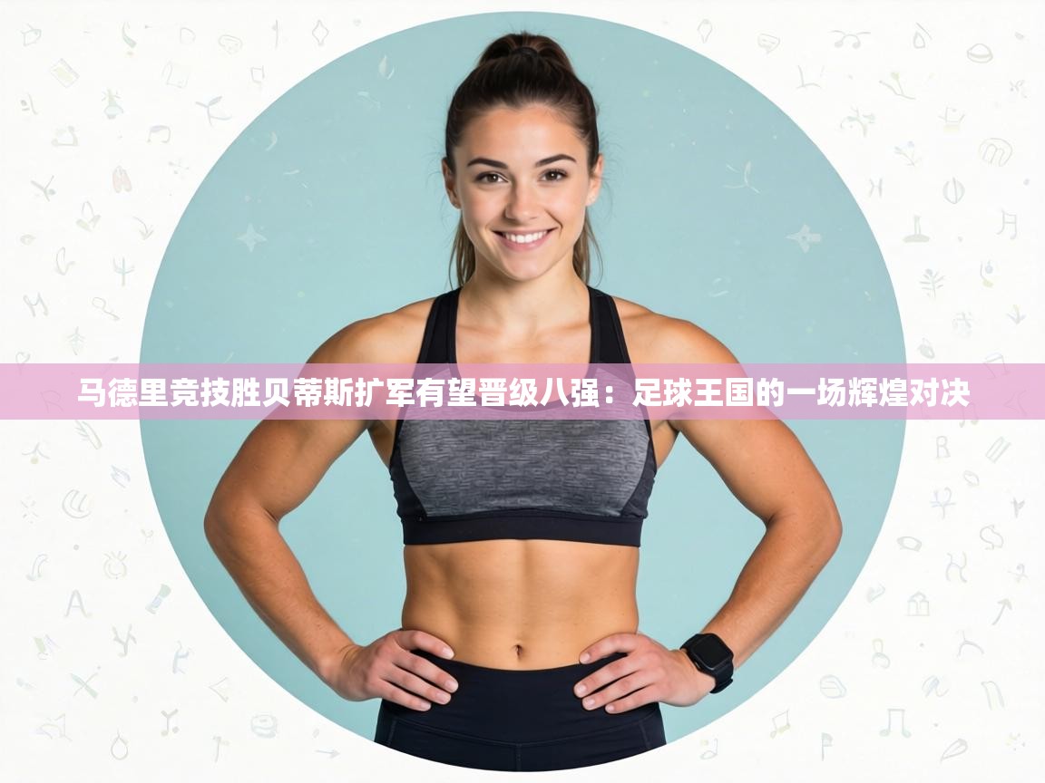 马德里竞技胜贝蒂斯扩军有望晋级八强:足球王国的一场辉煌对决 第2张